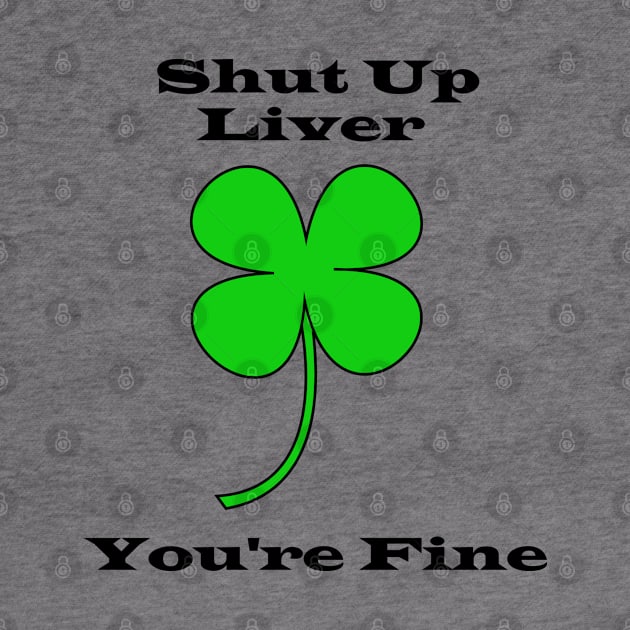 Shut Up Liver You're Fine - Saint Patricks Day by DavinciSMURF